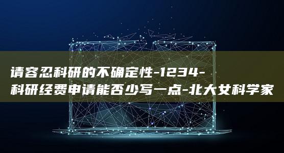 请容忍科研的不确定性-1234-科研经费申请能否少写一点-北大女科学家 (请容忍科研的)