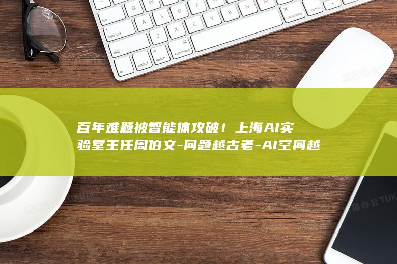 百年难题被智能体攻破！上海AI实验室主任周伯文-问题越古老-AI空间越大 (百年难题的破解)