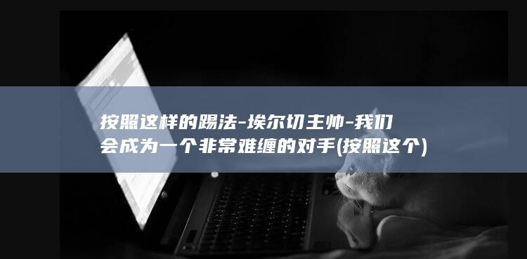 按照这样的踢法-埃尔切主帅-我们会成为一个非常难缠的对手 (按照这个)