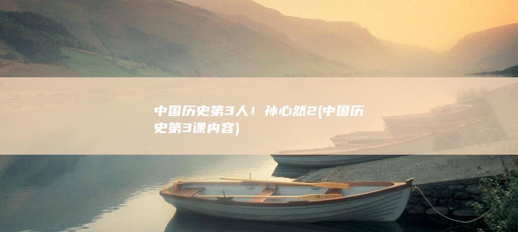 中国历史第3人！孙心然2 (中国历史第3课内容)