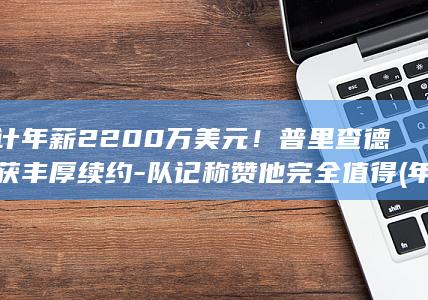 预计年薪2200万美元！普里查德将获丰厚续约-队记称赞他完全值得 (年薪22万多吗)