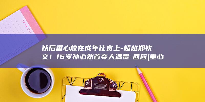 以后重心放在成年比赛上-超越郑钦文！16岁孙心然首夺大满贯-回应 (重心的位置会改变吗)