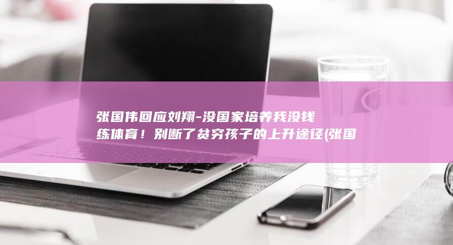 张国伟回应刘翔-没国家培养我没钱练体育！别断了贫穷孩子的上升途径 (张国伟的梗)