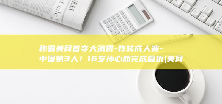称霸美网首夺大满贯-将转成人赛-中国第3人！16岁孙心然完成复仇 (美网首轮)