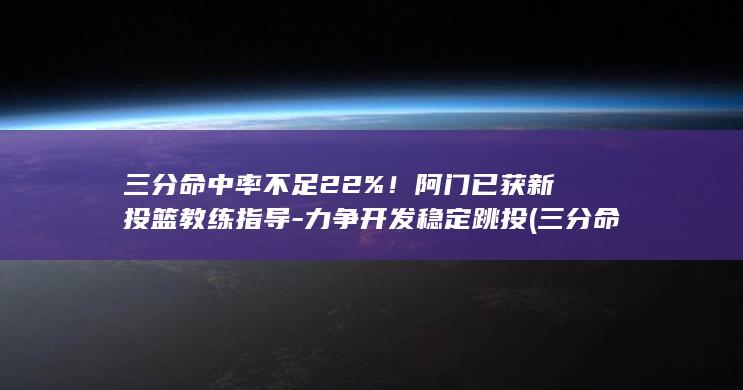 三分命中率不足22%！阿门已获新投篮教练指导-力争开发稳定跳投 (三分命中率怎么提高)