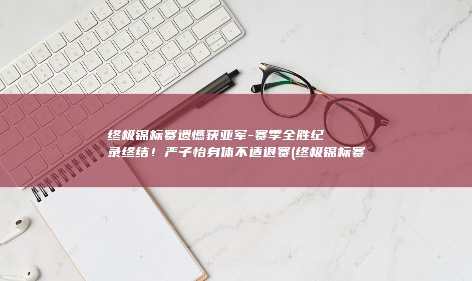 终极锦标赛遗憾获亚军-赛季全胜纪录终结！严子怡身体不适退赛 (终极锦标赛最新赛程表)