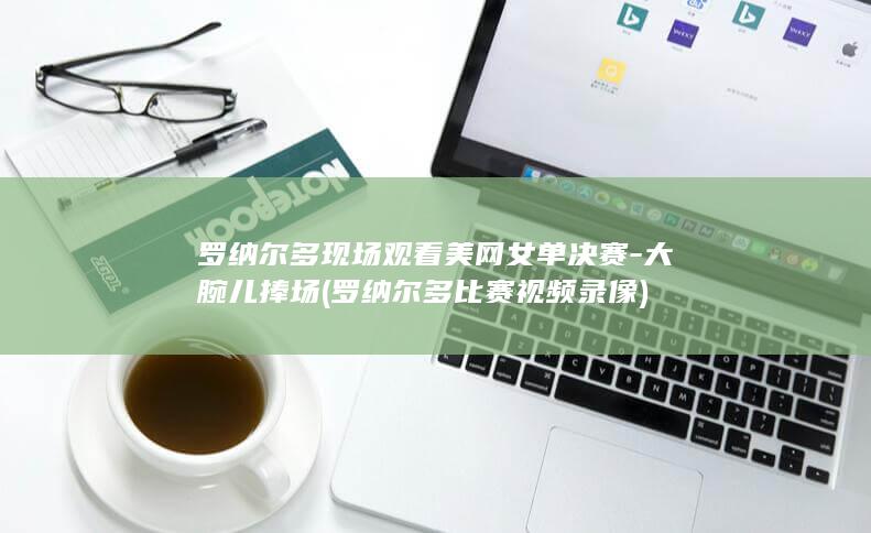 罗纳尔多现场观看美网女单决赛-大腕儿捧场 (罗纳尔多比赛视频录像)