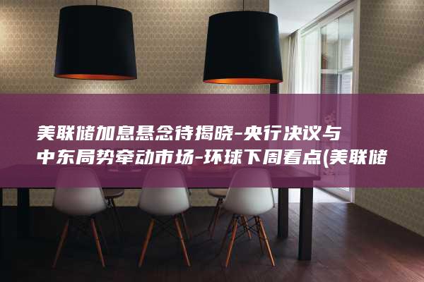 美联储加息悬念待揭晓-央行决议与中东局势牵动市场-环球下周看点 (美联储加息意味)