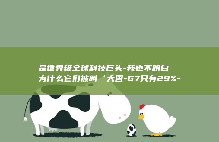 是世界级全球科技巨头-我也不明白为什么它们被叫‘大国-G7只有29%-普京点赞华为-；称金砖国家创造全球GDP的40%以上 (世界级的)