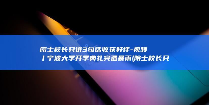 院士校长只讲3句话收获好评-视频丨宁波大学开学典礼突遇暴雨 (院士校长只讲政治吗)