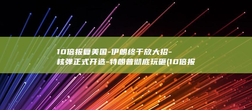10倍报复美国-伊朗终于放大招-核弹正式开造-特朗普彻底玩砸 (10倍报复美)