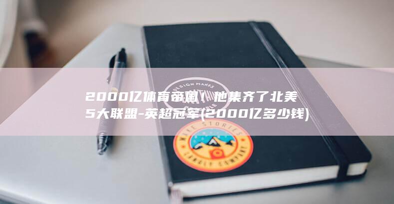 2000亿体育帝国！他集齐了北美5大联盟-英超冠军 (2000亿多少钱)