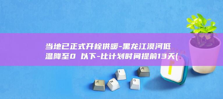 当地已正式开栓供暖-黑龙江漠河低温降至0℃以下-比计划时间提前13天 (当地已正式开)