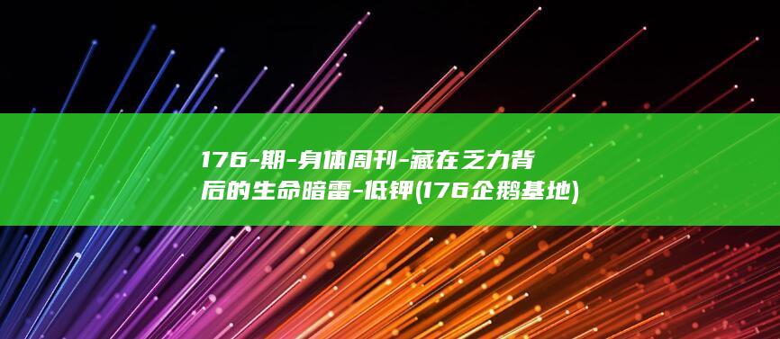 176-期-身体周刊-藏在乏力背后的生命暗雷-低钾 (176企鹅基地)