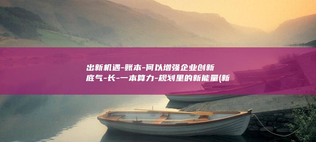 出新机遇-账本-何以增强企业创新底气-长-一本算力-规划里的新能量 (新机遇是什么意思)