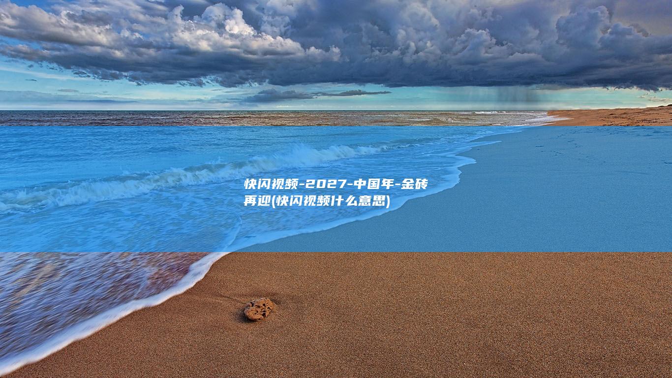 快闪视频-2027-中国年-金砖再迎 (快闪视频什么意思)