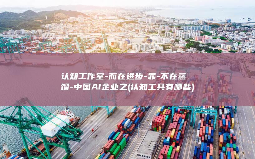 认知工作室-而在进步-罪-不在蒸馏-中国AI企业之 (认知工具有哪些)
