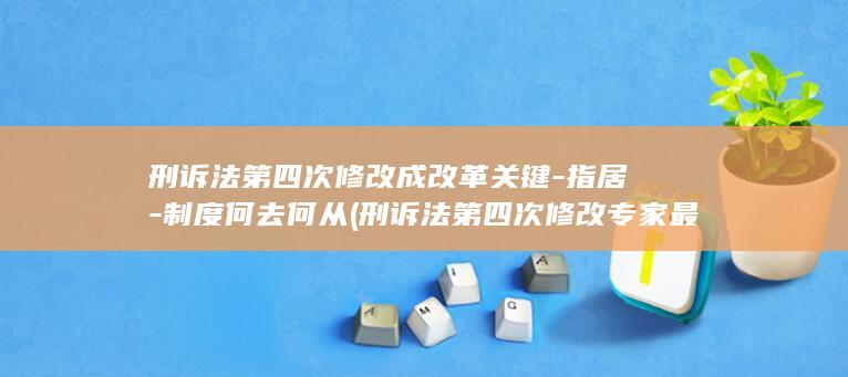 刑诉法第四次修改成改革关键-指居-制度何去何从 (刑诉法第四次修改专家最新研究)