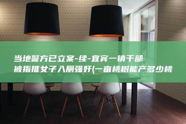 当地警方已立案-续-宜宾一镇干部被指推女子入厕强奸 (一亩桃树能产多少桃胶)