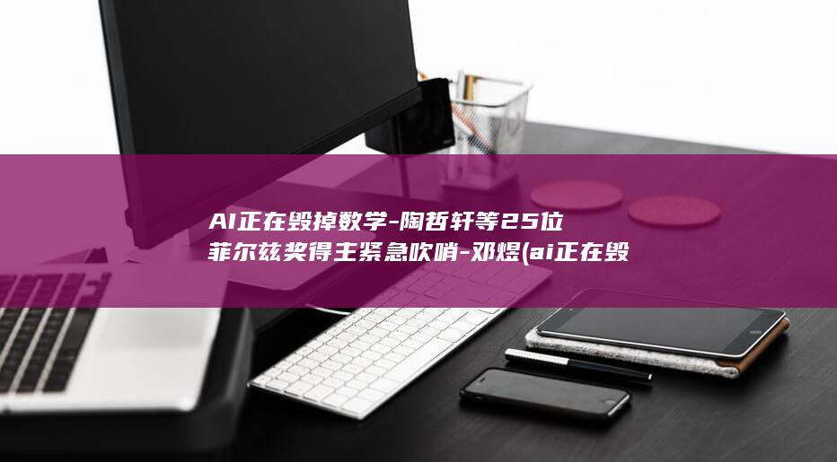 AI正在毁掉数学-陶哲轩等25位菲尔兹奖得主紧急吹哨-邓煜 (ai正在毁掉)