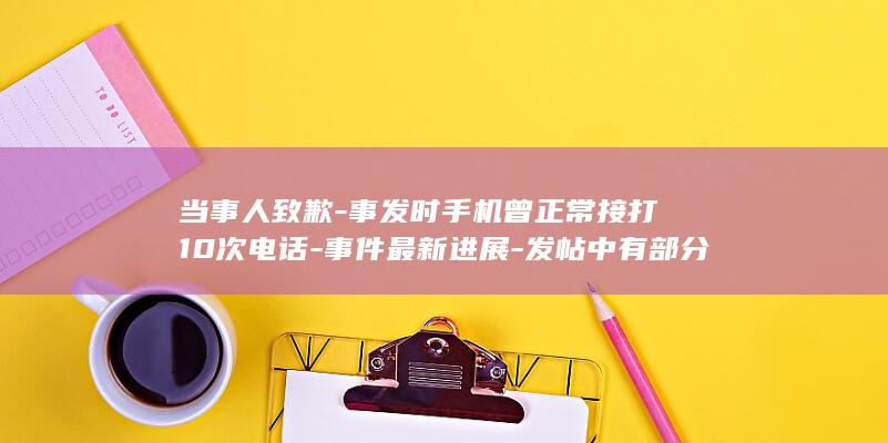 当事人致歉-事发时手机曾正常接打10次电话-事件最新进展-发帖中有部分内容与实情不符-魔法画报-荣耀 (当事人致歉回应)