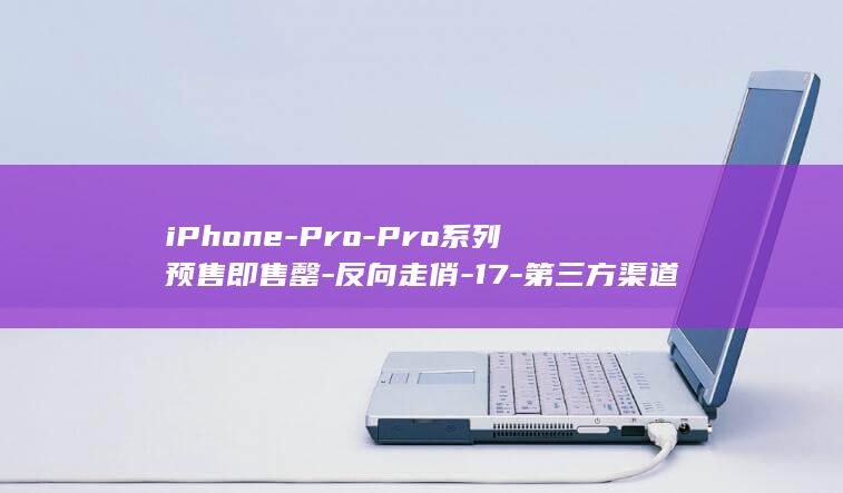 iPhone-Pro-Pro系列预售即售罄-反向走俏-17-第三方渠道最高溢价3000元；iPhone-18 (iphoneduo真机上手)
