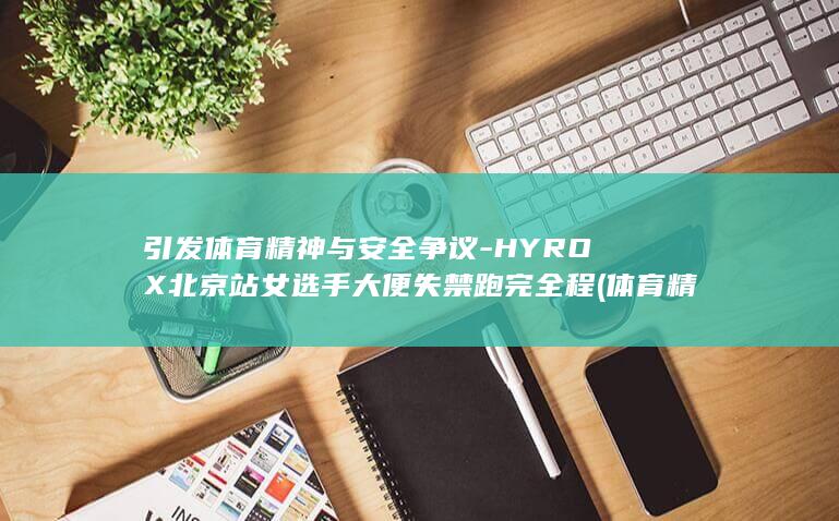 引发体育精神与安全争议-HYROX北京站女选手大便失禁跑完全程 (体育精神的重要性)
