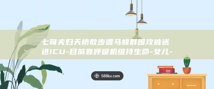 七旬夫妇天桥散步遭马蜂群围攻被送进ICU-目前靠呼吸机维持生命-女儿-父亲全身被蜇伤200多处 (七旬夫妇寻女39年终圆梦)
