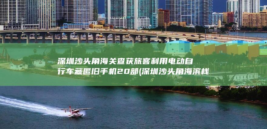 深圳沙头角海关查获旅客利用电动自行车藏匿旧手机20部 (深圳沙头角海滨栈道)