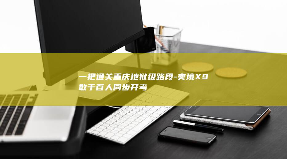 一把通关重庆地狱级路段-奕境X9敢于百人同步开考