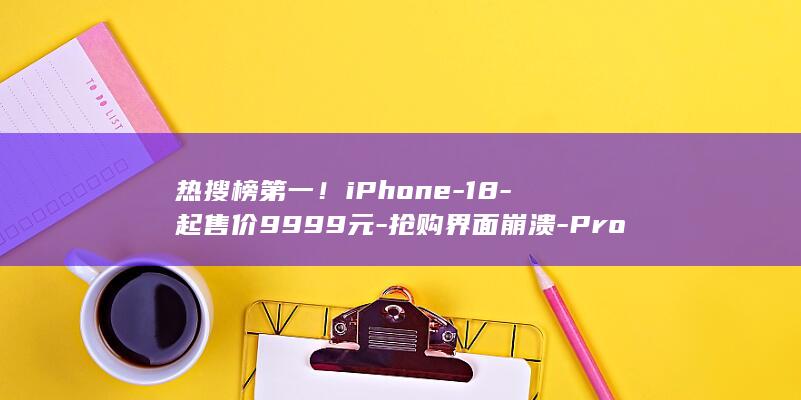 热搜榜第一！iPhone-18-起售价9999元-抢购界面崩溃-Pro系列闪电售罄-苹果18抢不到 (热搜榜第一名最新热搜排名)