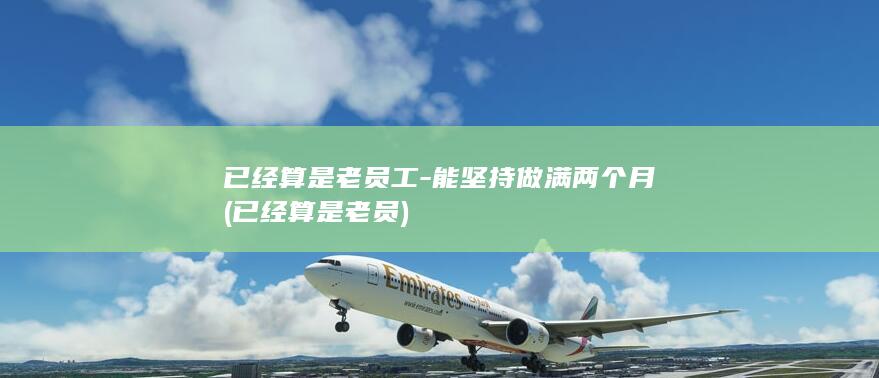 已经算是老员工-能坚持做满两个月 (已经算是老员)