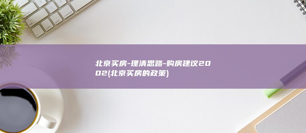 北京买房-理清思路-购房建议2002 (北京买房的政策)