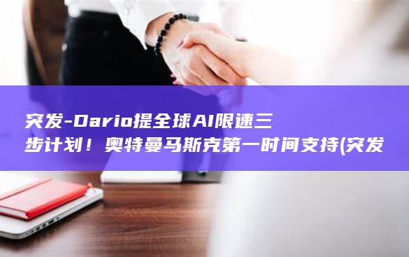 突发-Dario提全球AI限速三步计划！奥特曼马斯克第一时间支持 (突发!国际油价大跳水)