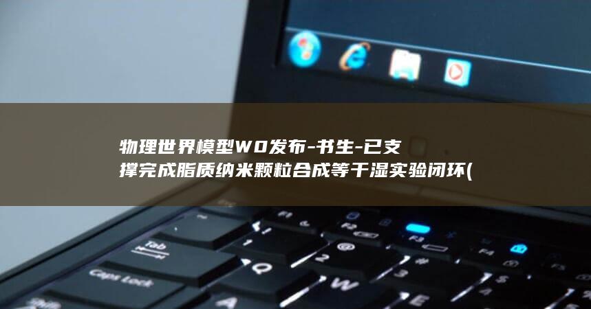 物理世界模型W0发布-书生-已支撑完成脂质纳米颗粒合成等干湿实验闭环 (物理世界模型 电话)