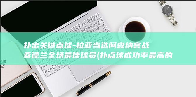 扑出关键点球-拉亚当选阿森纳客战桑德兰全场最佳球员 (扑点球成功率最高的门将)