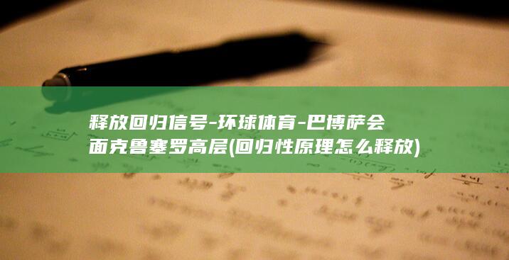 释放回归信号-环球体育-巴博萨会面克鲁塞罗高层 (回归性原理怎么释放)