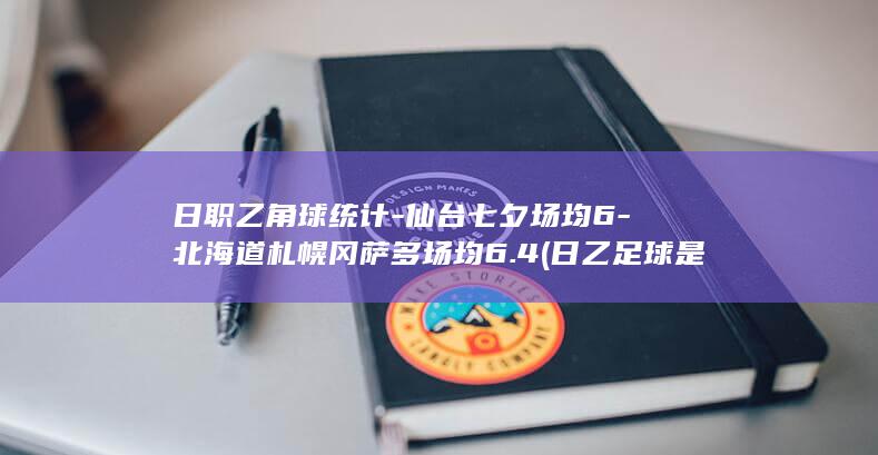 日职乙角球统计-仙台七夕场均6-北海道札幌冈萨多场均6.4 (日乙足球是乱踢的吗)