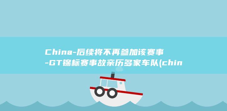 China-后续将不再参加该赛事-GT锦标赛事故亲历多家车队 (china是什么意思)