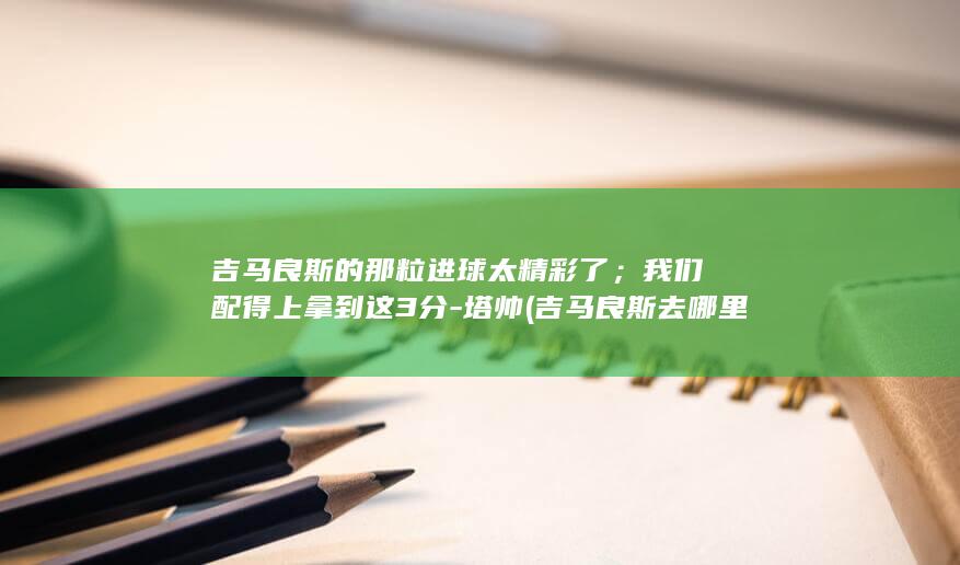 吉马良斯的那粒进球太精彩了；我们配得上拿到这3分-塔帅 (吉马良斯去哪里了)