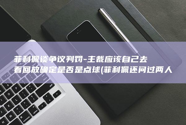 菲利佩谈争议判罚-主裁应该自己去看回放确定是否是点球 (菲利佩还问过两人是不是couple)