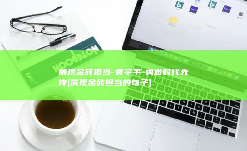 展现金砖担当-寰宇平-勇做时代先锋 (展现金砖担当的句子)