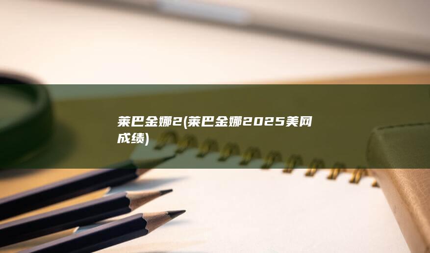 莱巴金娜2 (莱巴金娜2025美网成绩)