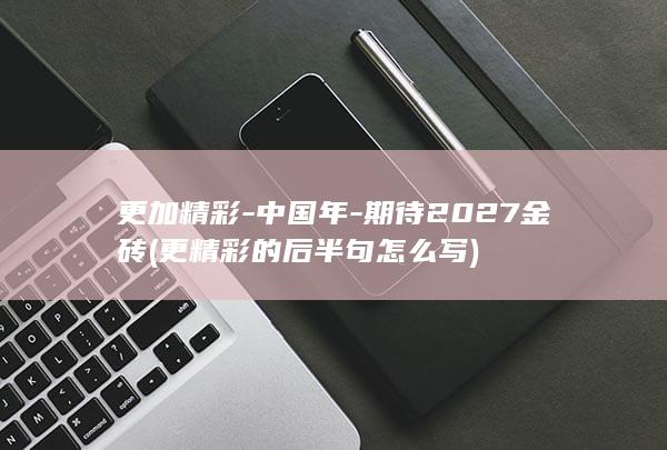更加精彩-中国年-期待2027金砖 (更精彩的后半句怎么写)