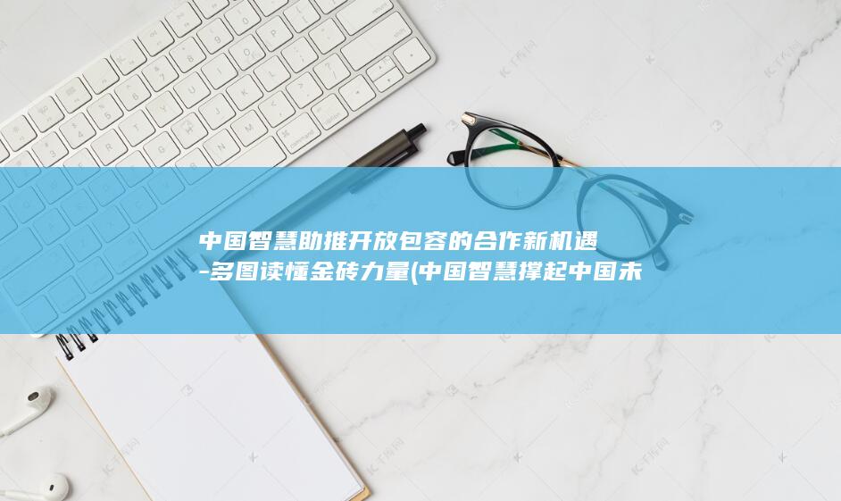 中国智慧助推开放包容的合作新机遇-多图读懂金砖力量 (中国智慧撑起中国未来)