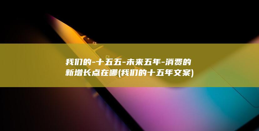 我们的十五五未来五年消费的新增长点在哪我们的