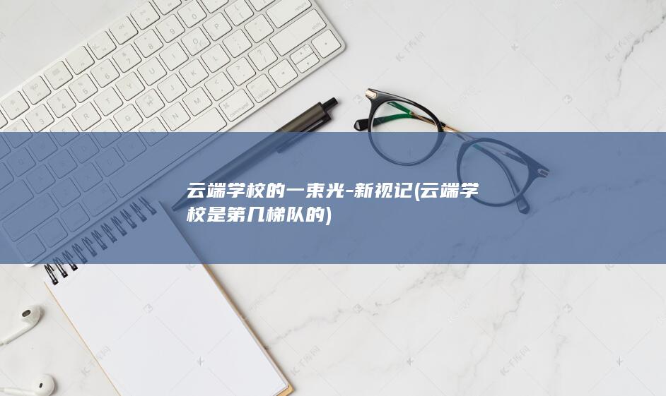 云端学校的一束光-新视记 (云端学校是第几梯队的)