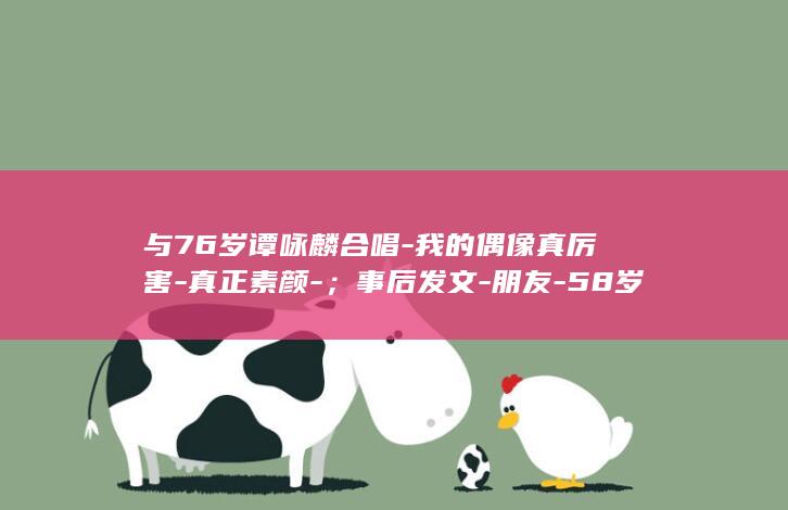 与76岁谭咏麟合唱-我的偶像真厉害-真正素颜-；事后发文-朋友-58岁李克勤翻栏杆上台-突然被点名上台 (75岁谭咏麟最新消息)