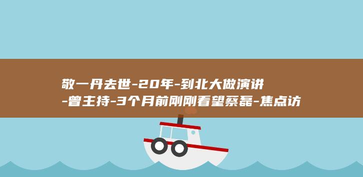 敬一丹去世-20年-到北大做演讲-曾主持-3个月前刚刚看望蔡磊-焦点访谈-终年71岁 (敬一丹)
