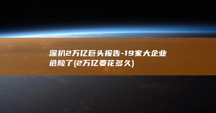 深扒2万亿巨头报告-19家大企业危险了 (2万亿要花多久)